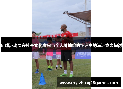 足球运动员在社会文化发展与个人精神价值塑造中的深远意义探讨 足球运动员在社会文化发展与个人精神价值塑造中的深远意义探讨