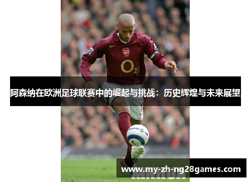 阿森纳在欧洲足球联赛中的崛起与挑战:历史辉煌与未来展望 阿森纳在欧洲足球联赛中的崛起与挑战:历史辉煌与未来展望
