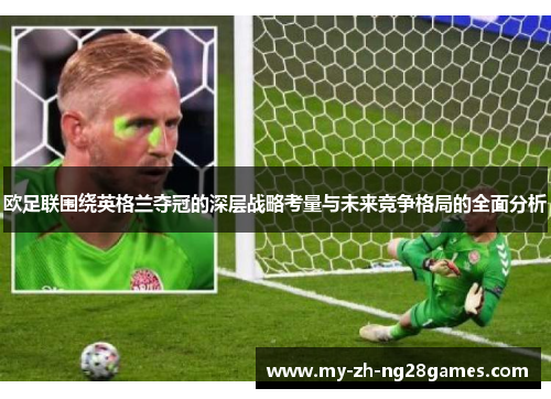 欧足联围绕英格兰夺冠的深层战略考量与未来竞争格局的全面分析 欧足联围绕英格兰夺冠的深层战略考量与未来竞争格局的全面分析