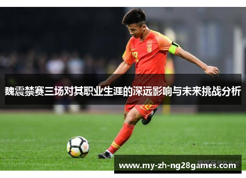 魏震禁赛三场对其职业生涯的深远影响与未来挑战分析