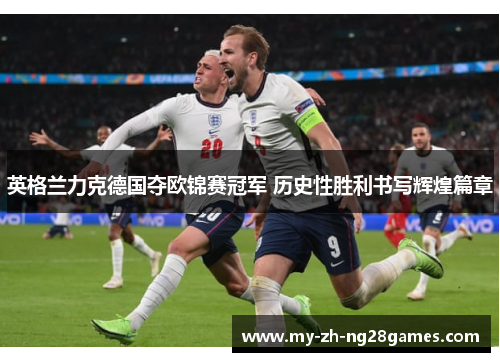 英格兰力克德国夺欧锦赛冠军 历史性胜利书写辉煌篇章 英格兰力克德国夺欧锦赛冠军 历史性胜利书写辉煌篇章