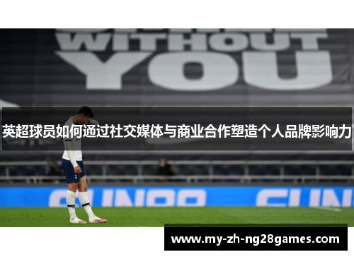 英超球员如何通过社交媒体与商业合作塑造个人品牌影响力 英超球员如何通过社交媒体与商业合作塑造个人品牌影响力