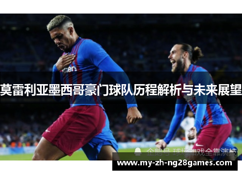 莫雷利亚墨西哥豪门球队历程解析与未来展望 莫雷利亚墨西哥豪门球队历程解析与未来展望