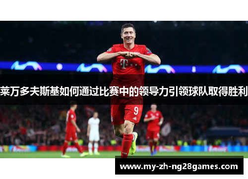 莱万多夫斯基如何通过比赛中的领导力引领球队取得胜利