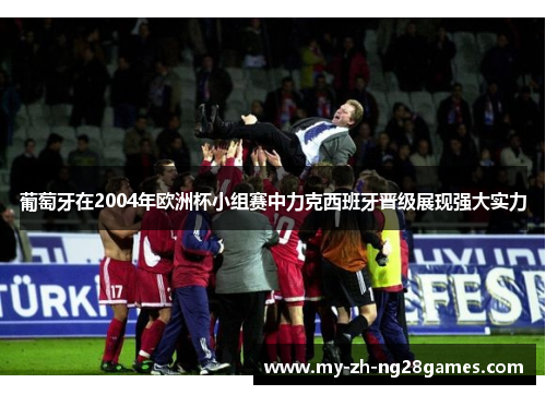 葡萄牙在2004年欧洲杯小组赛中力克西班牙晋级展现强大实力 葡萄牙在2004年欧洲杯小组赛中力克西班牙晋级展现强大实力