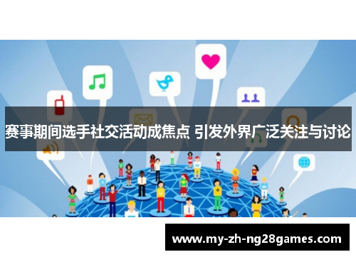 赛事期间选手社交活动成焦点 引发外界广泛关注与讨论 赛事期间选手社交活动成焦点 引发外界广泛关注与讨论