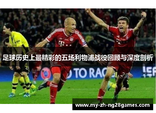 足球历史上最精彩的五场利物浦战役回顾与深度剖析 足球历史上最精彩的五场利物浦战役回顾与深度剖析