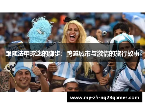 跟随法甲球迷的脚步:跨越城市与激情的旅行故事 跟随法甲球迷的脚步:跨越城市与激情的旅行故事