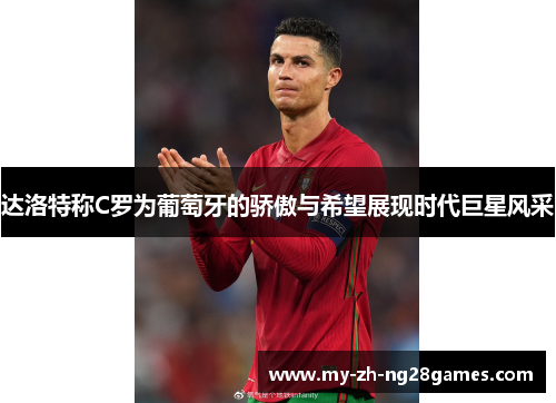 达洛特称C罗为葡萄牙的骄傲与希望展现时代巨星风采 达洛特称C罗为葡萄牙的骄傲与希望展现时代巨星风采