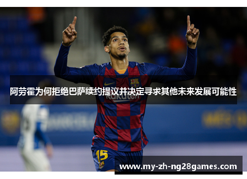 阿劳霍为何拒绝巴萨续约提议并决定寻求其他未来发展可能性