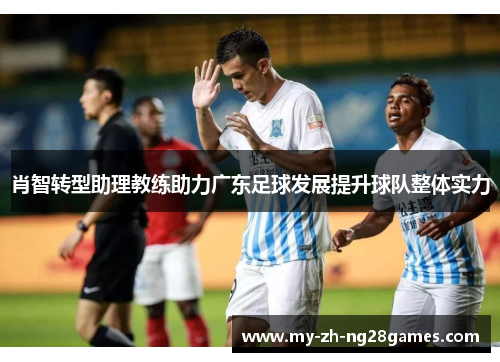 肖智转型助理教练助力广东足球发展提升球队整体实力 肖智转型助理教练助力广东足球发展提升球队整体实力