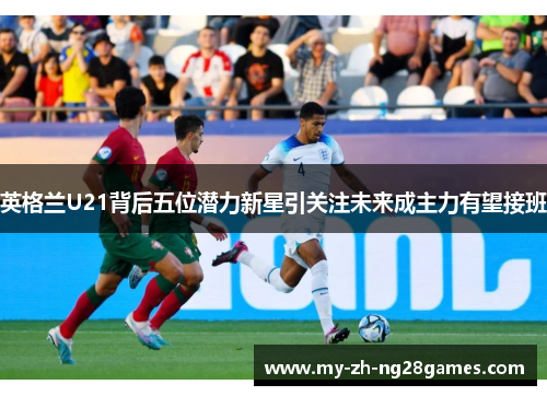 英格兰U21背后五位潜力新星引关注未来成主力有望接班 英格兰U21背后五位潜力新星引关注未来成主力有望接班