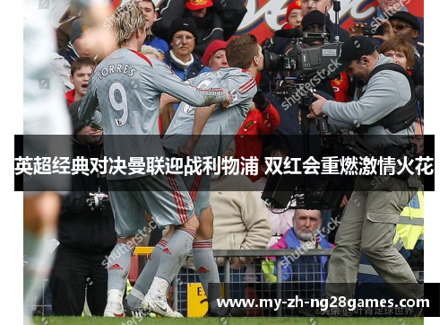 英超经典对决曼联迎战利物浦 双红会重燃激情火花 英超经典对决曼联迎战利物浦 双红会重燃激情火花