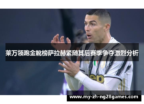莱万领跑金靴榜萨拉赫紧随其后赛季争夺激烈分析 莱万领跑金靴榜萨拉赫紧随其后赛季争夺激烈分析