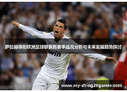 萨拉赫领衔欧洲足球联赛新赛季战况分析与未来发展趋势探讨 萨拉赫领衔欧洲足球联赛新赛季战况分析与未来发展趋势探讨