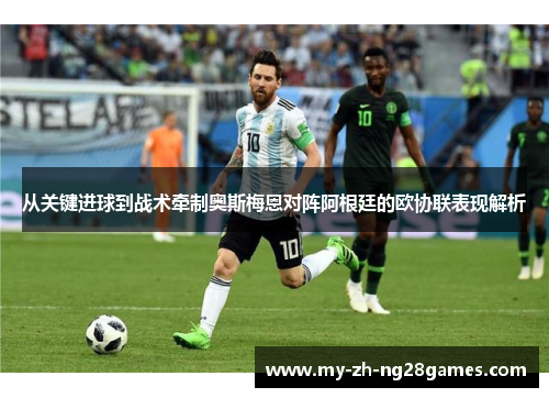 从关键进球到战术牵制奥斯梅恩对阵阿根廷的欧协联表现解析