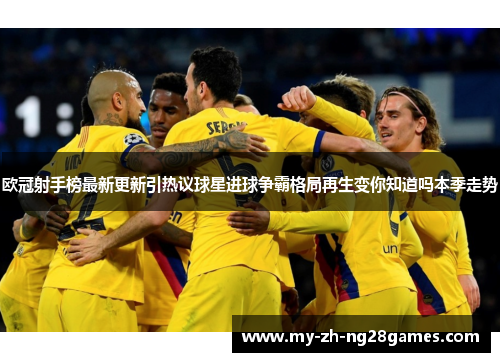 欧冠射手榜最新更新引热议球星进球争霸格局再生变你知道吗本季走势