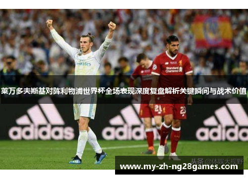 莱万多夫斯基对阵利物浦世界杯全场表现深度复盘解析关键瞬间与战术价值