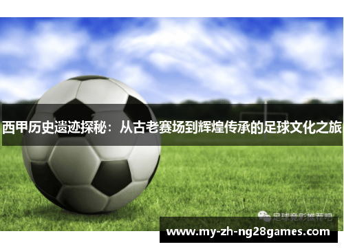 西甲历史遗迹探秘:从古老赛场到辉煌传承的足球文化之旅 西甲历史遗迹探秘:从古老赛场到辉煌传承的足球文化之旅
