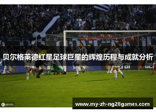 贝尔格莱德红星足球巨星的辉煌历程与成就分析