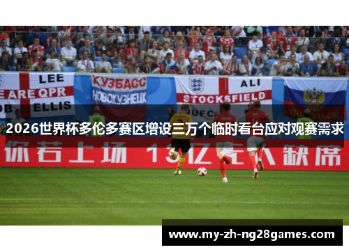 2026世界杯多伦多赛区增设三万个临时看台应对观赛需求 2026世界杯多伦多赛区增设三万个临时看台应对观赛需求