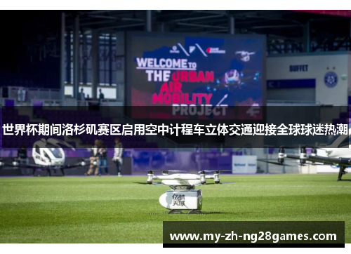 世界杯期间洛杉矶赛区启用空中计程车立体交通迎接全球球迷热潮 世界杯期间洛杉矶赛区启用空中计程车立体交通迎接全球球迷热潮
