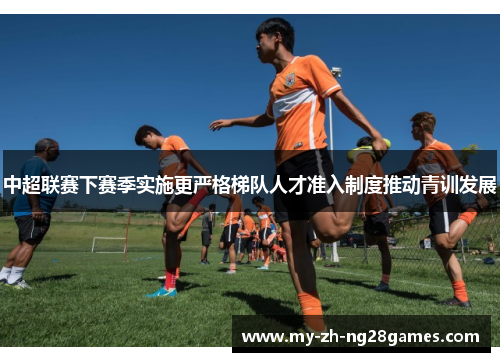 中超联赛下赛季实施更严格梯队人才准入制度推动青训发展 中超联赛下赛季实施更严格梯队人才准入制度推动青训发展