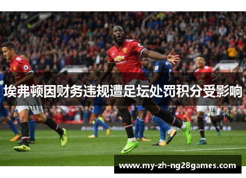 埃弗顿因财务违规遭足坛处罚积分受影响 埃弗顿因财务违规遭足坛处罚积分受影响