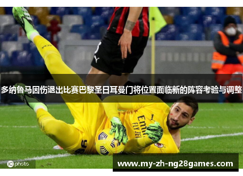 多纳鲁马因伤退出比赛巴黎圣日耳曼门将位置面临新的阵容考验与调整