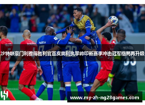 沙特联豪门利雅得胜利官宣皮奥利执掌帅印新赛季冲击冠军格局再升级