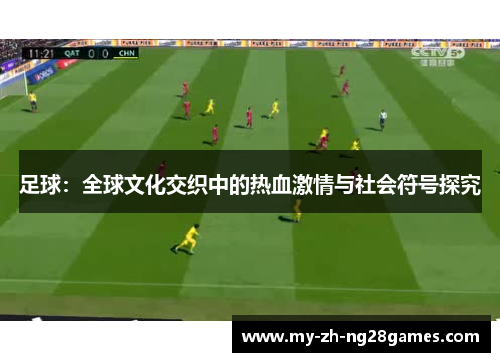足球:全球文化交织中的热血激情与社会符号探究 足球:全球文化交织中的热血激情与社会符号探究