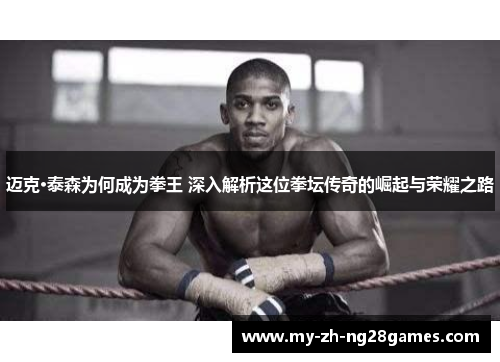 迈克·泰森为何成为拳王 深入解析这位拳坛传奇的崛起与荣耀之路