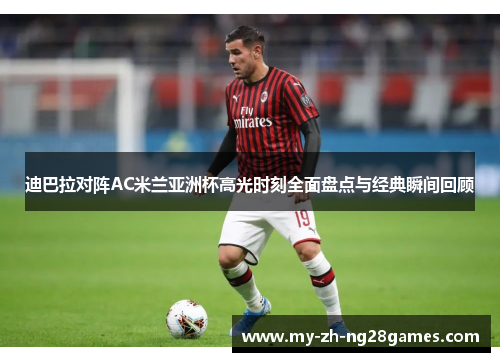 迪巴拉对阵AC米兰亚洲杯高光时刻全面盘点与经典瞬间回顾