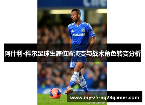 阿什利·科尔足球生涯位置演变与战术角色转变分析 阿什利·科尔足球生涯位置演变与战术角色转变分析