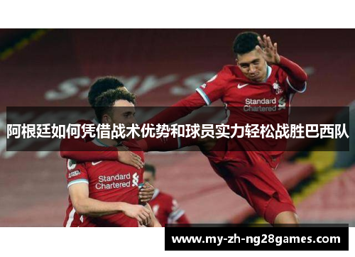 阿根廷如何凭借战术优势和球员实力轻松战胜巴西队 阿根廷如何凭借战术优势和球员实力轻松战胜巴西队