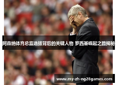 阿森纳体育总监选拔背后的关键人物 罗西基崛起之路揭秘 阿森纳体育总监选拔背后的关键人物 罗西基崛起之路揭秘