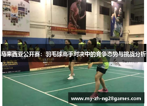 马来西亚公开赛:羽毛球高手对决中的竞争态势与挑战分析 马来西亚公开赛:羽毛球高手对决中的竞争态势与挑战分析