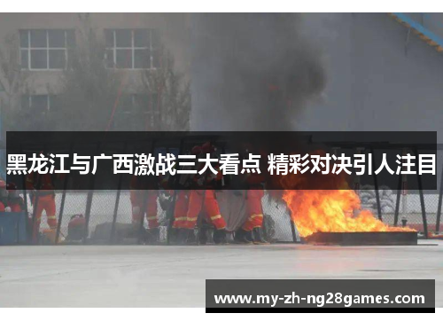 黑龙江与广西激战三大看点 精彩对决引人注目 黑龙江与广西激战三大看点 精彩对决引人注目