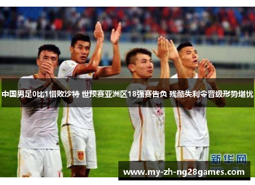 中国男足0比1惜败沙特 世预赛亚洲区18强赛告负 残酷失利令晋级形势堪忧 中国男足0比1惜败沙特 世预赛亚洲区18强赛告负 残酷失利令晋级形势堪忧