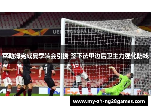富勒姆完成夏季转会引援 签下法甲边后卫主力强化防线